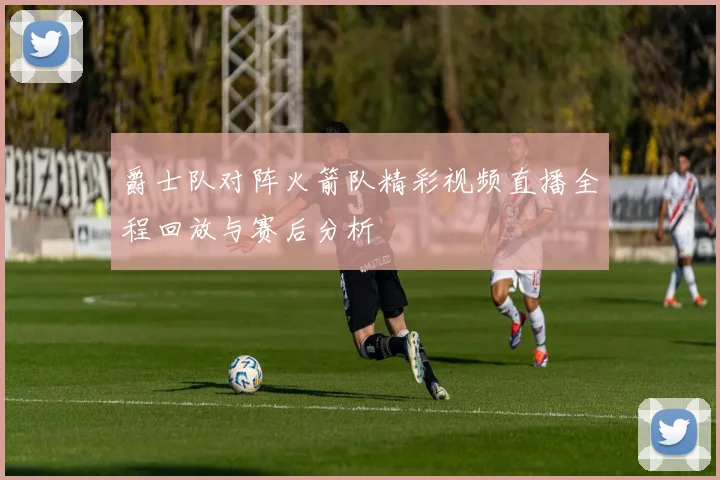 爵士队对阵火箭队精彩视频直播全程回放与赛后分析