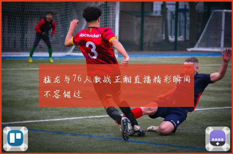 猛龙与76人激战正酣直播精彩瞬间不容错过