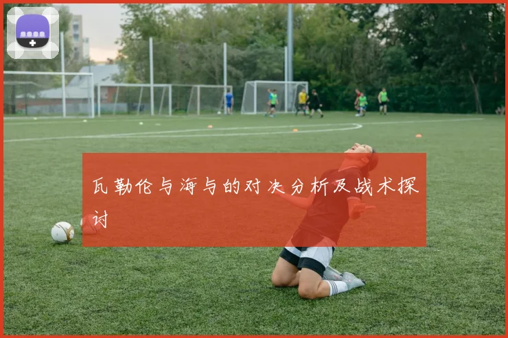瓦勒伦与海与的对决分析及战术探讨