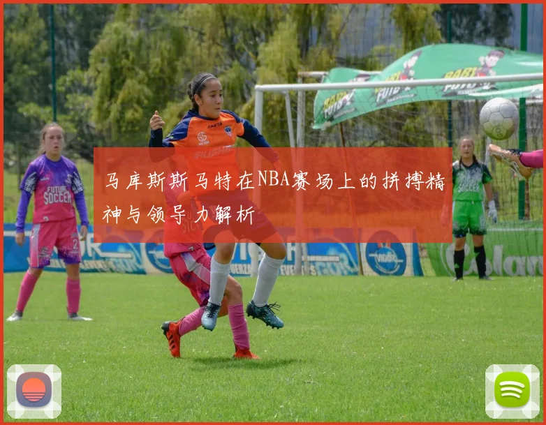 马库斯斯马特在NBA赛场上的拼搏精神与领导力解析